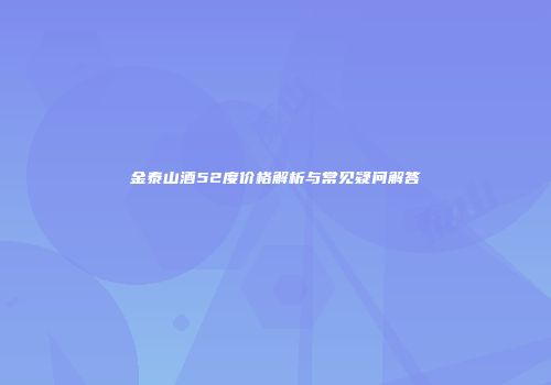 金泰山酒52度价格解析与常见疑问解答