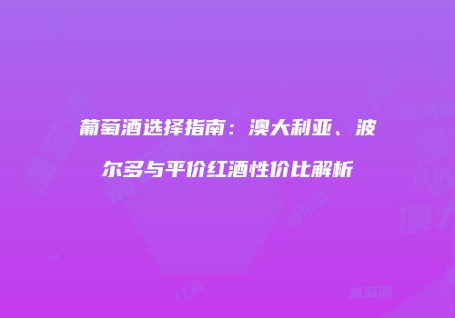 葡萄酒选择指南：澳大利亚、波尔多与平价红酒性价比解析