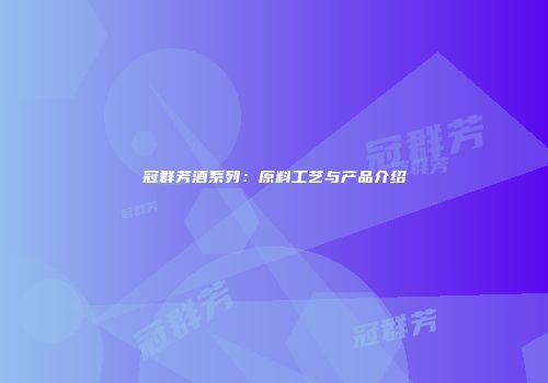 冠群芳酒系列：原料工艺与产品介绍