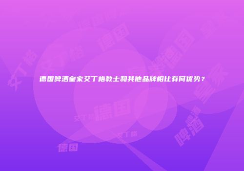 德国啤酒皇家艾丁格教士和其他品牌相比有何优势？
