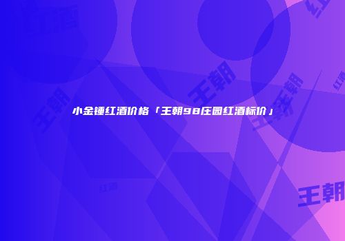 小金锤红酒价格「王朝98庄园红酒标价」