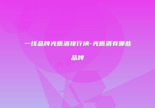 一线品牌光瓶酒排行榜-光瓶酒有哪些品牌