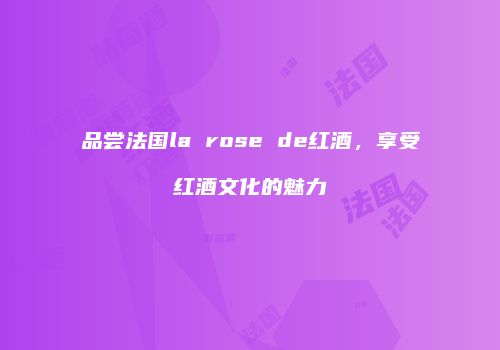 品尝法国la rose de红酒，享受红酒文化的魅力