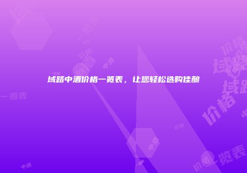 域路中酒价格一览表，让您轻松选购佳酿