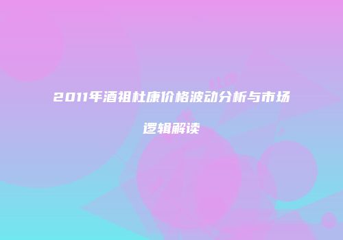 2011年酒祖杜康价格波动分析与市场逻辑解读