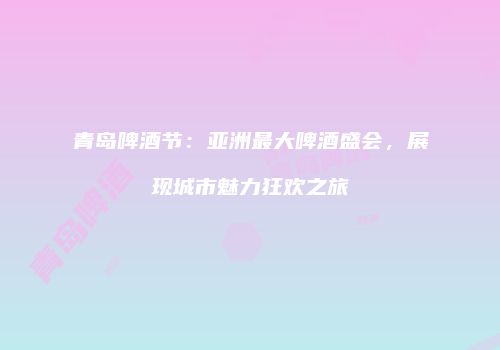 青岛啤酒节：亚洲最大啤酒盛会，展现城市魅力狂欢之旅