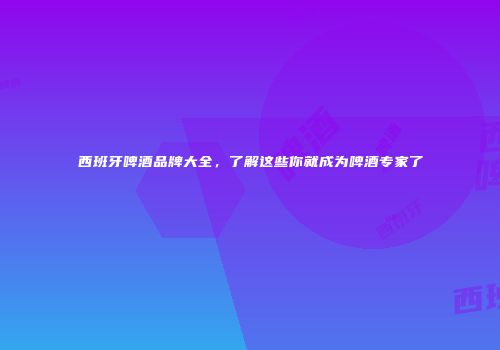 西班牙啤酒品牌大全，了解这些你就成为啤酒专家了