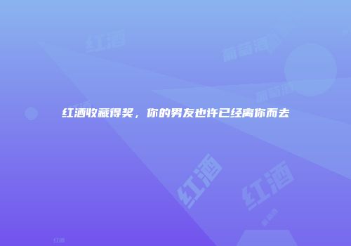 红酒收藏得奖，你的男友也许已经离你而去