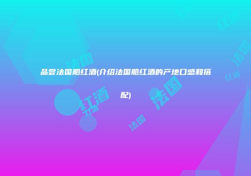 品尝法国船红酒(介绍法国船红酒的产地口感和搭配)