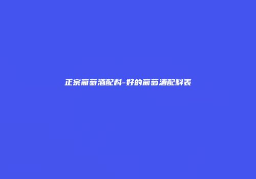 正宗葡萄酒配料-好的葡萄酒配料表