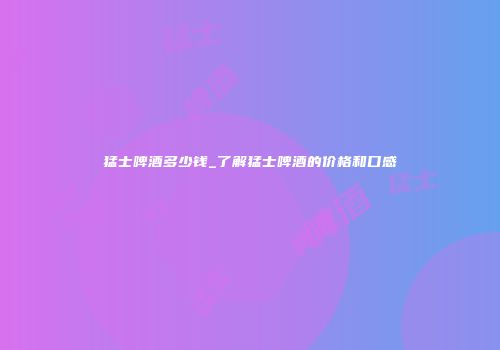 猛士啤酒多少钱_了解猛士啤酒的价格和口感