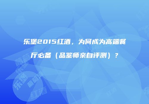 乐堡2015红酒，为何成为高端餐厅必备（品鉴师亲自评测）？