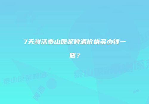 7天鲜活泰山原浆啤酒价格多少钱一瓶？