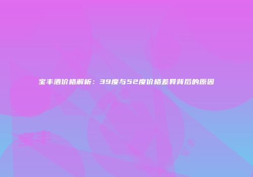 宝丰酒价格解析：39度与52度价格差异背后的原因