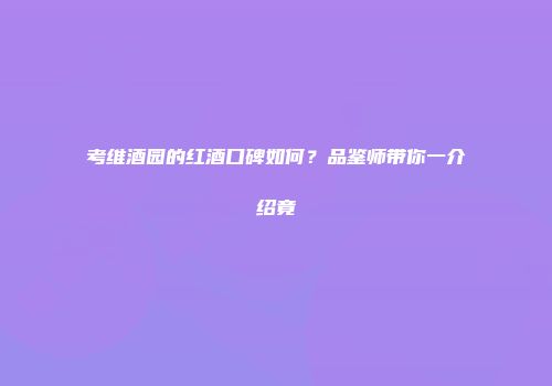 考维酒园的红酒口碑如何？品鉴师带你一介绍竟