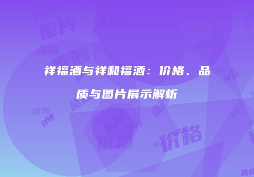 祥福酒与祥和福酒：价格、品质与图片展示解析