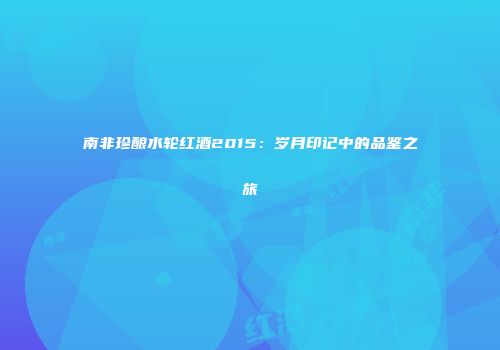 南非珍酿水轮红酒2015：岁月印记中的品鉴之旅