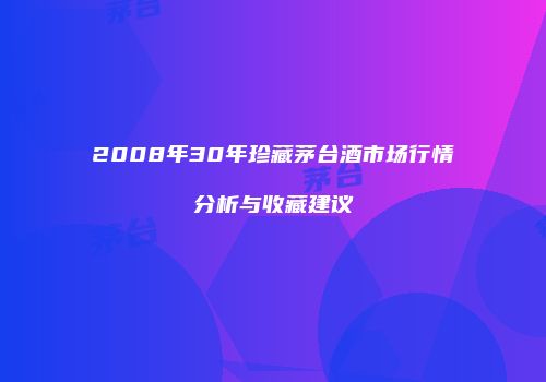 2008年30年珍藏茅台酒市场行情分析与收藏建议