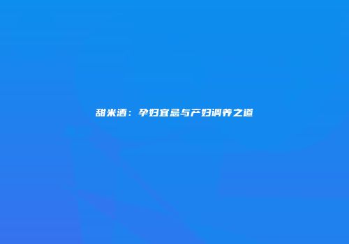 甜米酒：孕妇宜忌与产妇调养之道