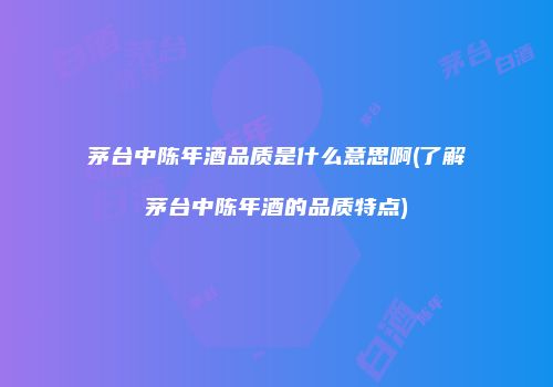 茅台中陈年酒品质是什么意思啊(了解茅台中陈年酒的品质特点)