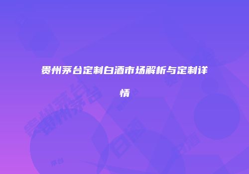 贵州茅台定制白酒市场解析与定制详情