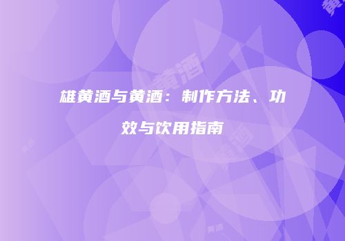 雄黄酒与黄酒：制作方法、功效与饮用指南