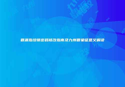 鼎派指纹锁密码修改指南及九州鼎象征意义解读