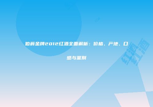 伯爵金牌2012红酒全面解析：价格、产地、口感与鉴别