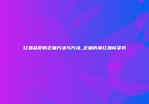 红酒品尝的正确方法与方法_正确的拿红酒杯姿势