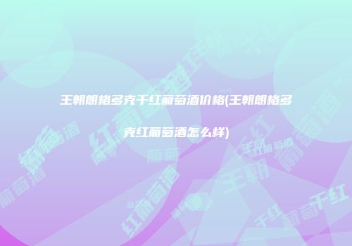 王朝朗格多克干红葡萄酒价格(王朝朗格多克红葡萄酒怎么样)