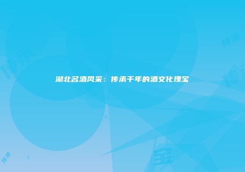 湖北名酒风采：传承千年的酒文化瑰宝