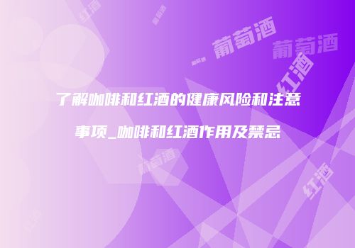 了解咖啡和红酒的健康风险和注意事项_咖啡和红酒作用及禁忌