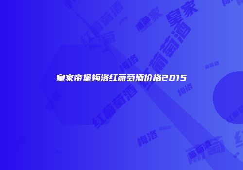 皇家帝堡梅洛红葡萄酒价格2015