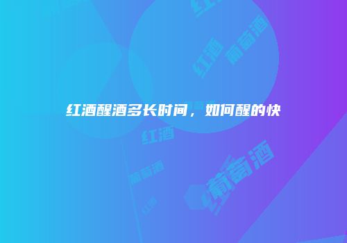红酒醒酒多长时间，如何醒的快