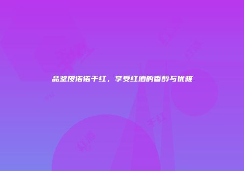 品鉴皮诺诺干红，享受红酒的香醇与优雅