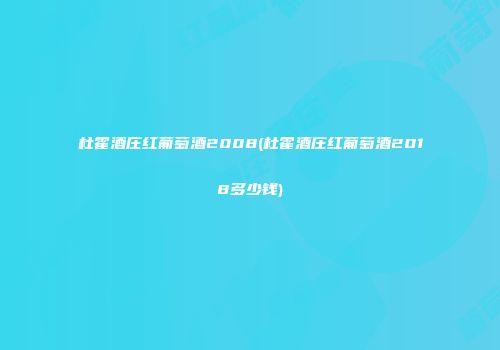 杜霍酒庄红葡萄酒2008(杜霍酒庄红葡萄酒2018多少钱)