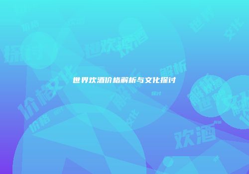 世界欢酒价格解析与文化探讨