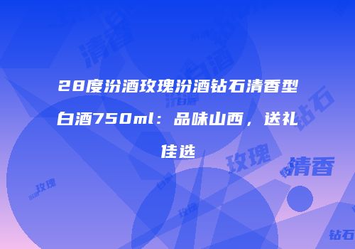 28度汾酒玫瑰汾酒钻石清香型白酒750ml：品味山西，送礼佳选