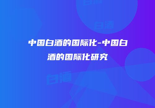 中国白酒的国际化-中国白酒的国际化研究