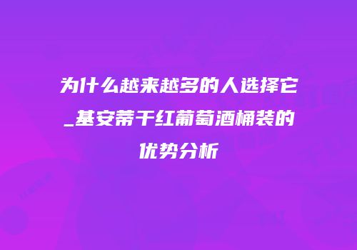 为什么越来越多的人选择它_基安蒂干红葡萄酒桶装的优势分析