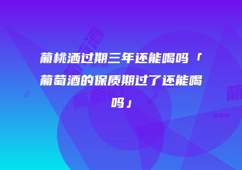 葡桃洒过期三年还能喝吗「葡萄酒的保质期过了还能喝吗」