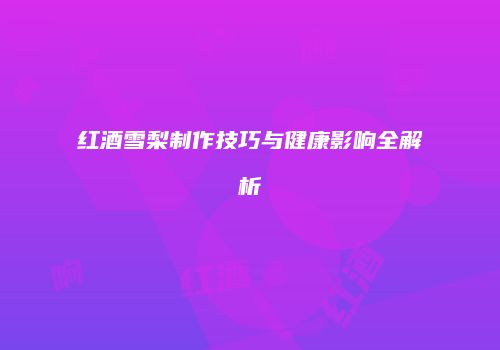 红酒雪梨制作技巧与健康影响全解析