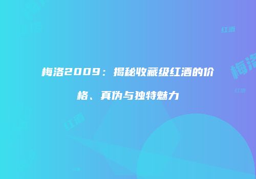 梅洛2009：揭秘收藏级红酒的价格、真伪与独特魅力
