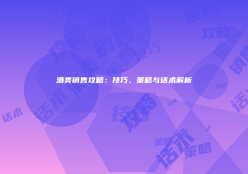 酒类销售攻略：技巧、策略与话术解析