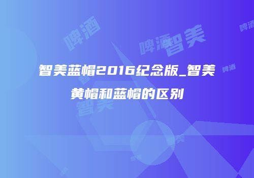 智美蓝帽2016纪念版_智美黄帽和蓝帽的区别