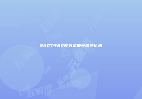 2007年60度五粮液元曲酒价格