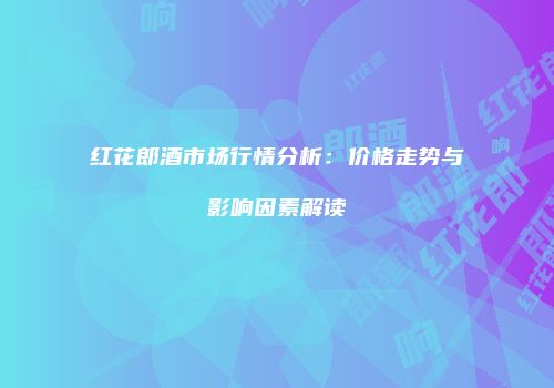 红花郎酒市场行情分析：价格走势与影响因素解读