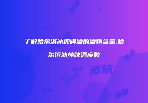 了解哈尔滨冰纯啤酒的酒精含量,哈尔滨冰纯啤酒度数