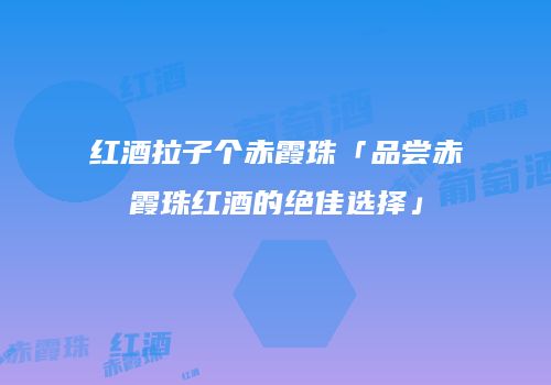 红酒拉子个赤霞珠「品尝赤霞珠红酒的绝佳选择」