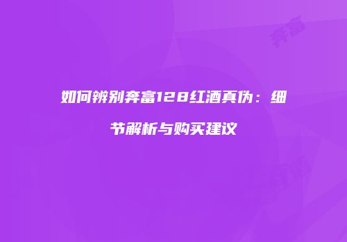 如何辨别奔富128红酒真伪：细节解析与购买建议